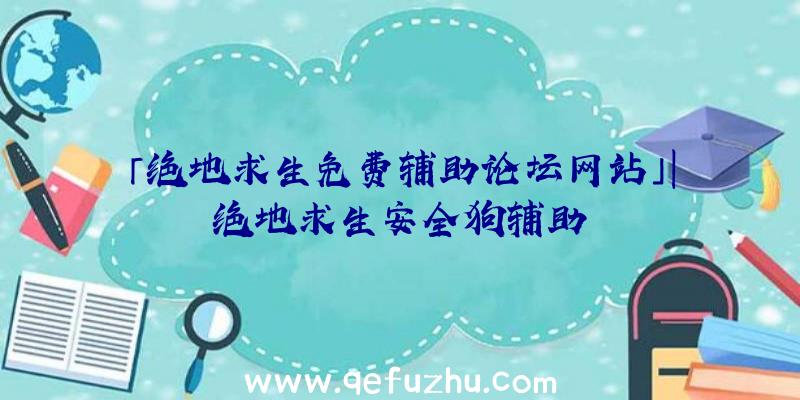 「绝地求生免费辅助论坛网站」|绝地求生安全狗辅助